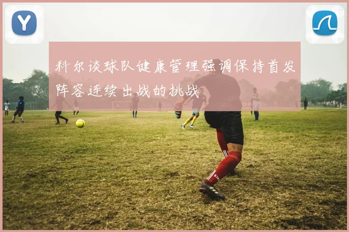 科尔谈球队健康管理强调保持首发阵容连续出战的挑战
