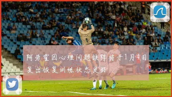 阿劳霍因心理问题缺阵将于1月4日复出恢复训练状态良好