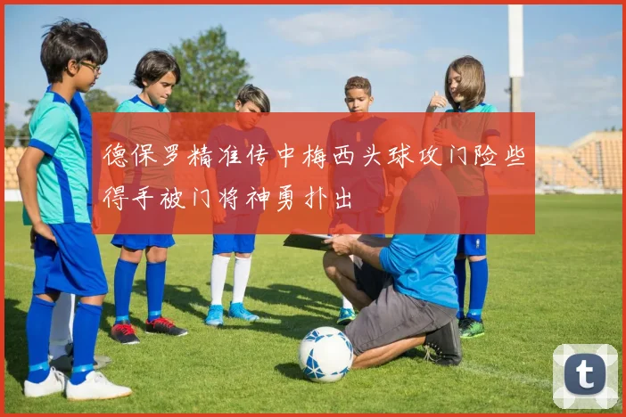 德保罗精准传中梅西头球攻门险些得手被门将神勇扑出
