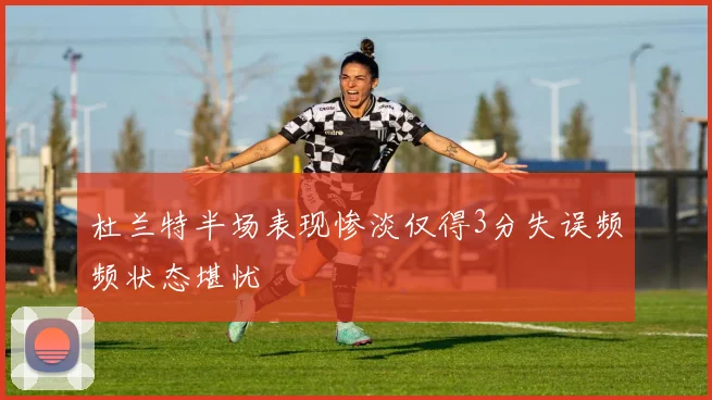 杜兰特半场表现惨淡仅得3分失误频频状态堪忧