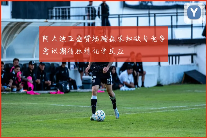 阿夫迪亚盛赞杨瀚森求知欲与竞争意识期待独特化学反应