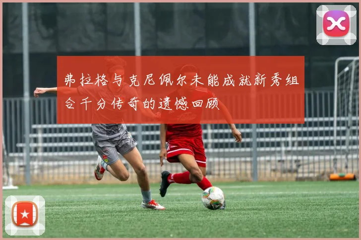 弗拉格与克尼佩尔未能成就新秀组合千分传奇的遗憾回顾