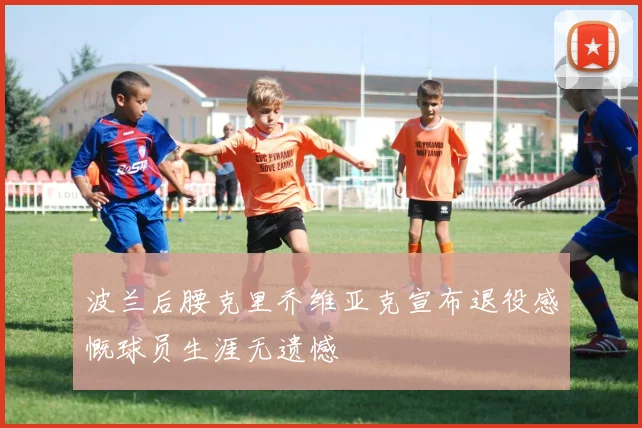 波兰后腰克里乔维亚克宣布退役感慨球员生涯无遗憾