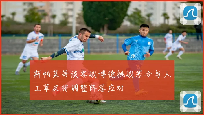 斯帕莱蒂谈客战博德挑战寒冷与人工草皮将调整阵容应对