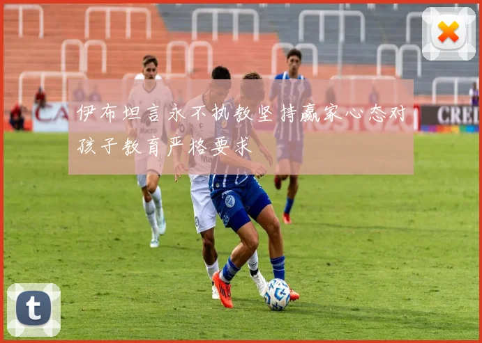 伊布坦言永不执教坚持赢家心态对孩子教育严格要求