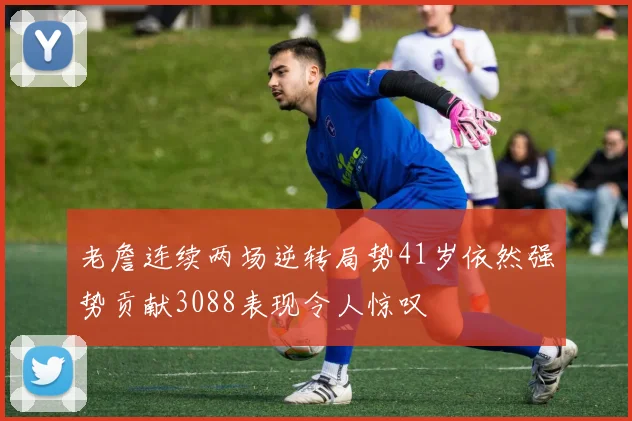 老詹连续两场逆转局势41岁依然强势贡献3088表现令人惊叹