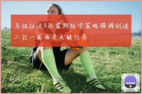 马祖拉谈A西蒙斯防守策略强调创造二打一局面是关键任务