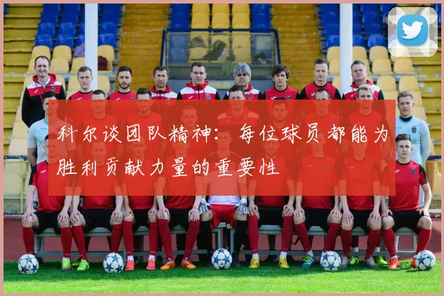 科尔谈团队精神：每位球员都能为胜利贡献力量的重要性