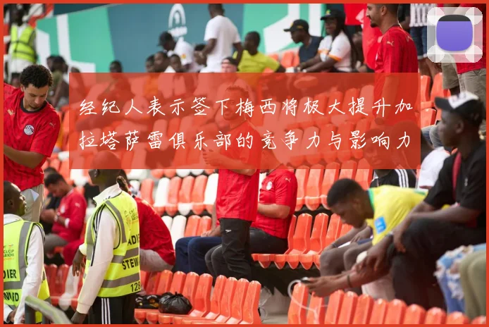 经纪人表示签下梅西将极大提升加拉塔萨雷俱乐部的竞争力与影响力