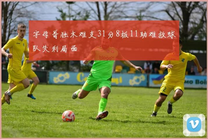 字母哥独木难支31分8板11助难救球队失利局面