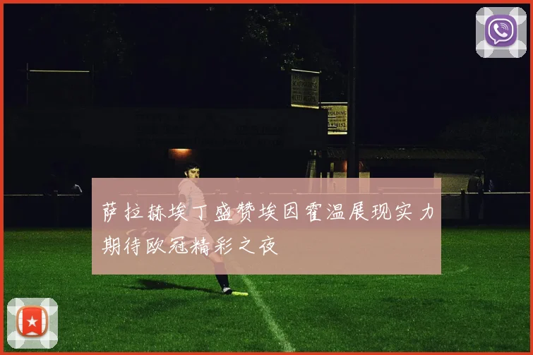 萨拉赫埃丁盛赞埃因霍温展现实力期待欧冠精彩之夜