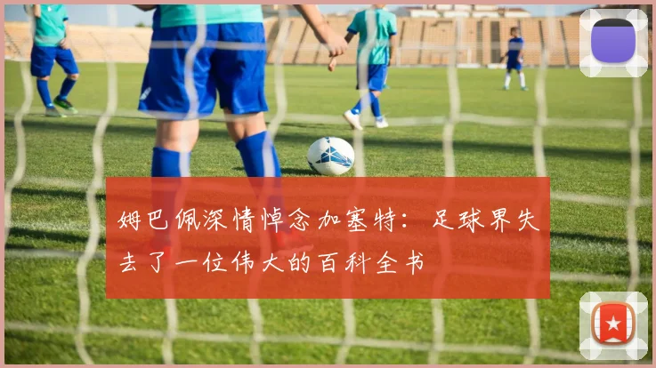 姆巴佩深情悼念加塞特：足球界失去了一位伟大的百科全书