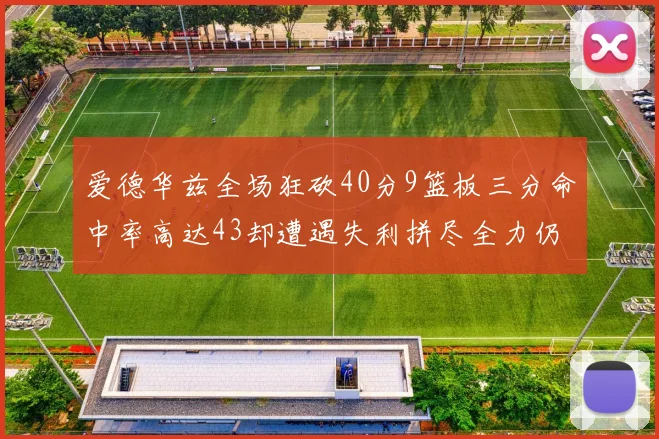爱德华兹全场狂砍40分9篮板三分命中率高达43却遭遇失利拼尽全力仍难救主