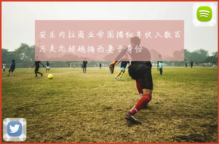 安东内拉商业帝国揭秘年收入数百万美元超越梅西妻子身份