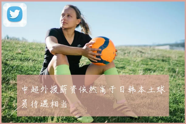 中超外援薪资依然高于日韩本土球员待遇相当