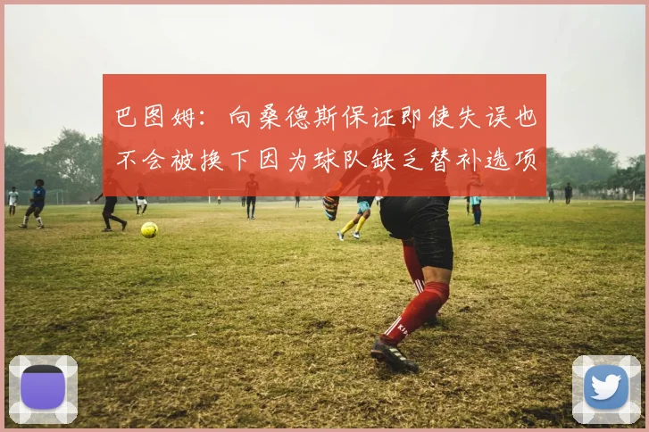 巴图姆：向桑德斯保证即使失误也不会被换下因为球队缺乏替补选项