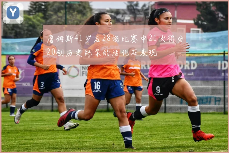 詹姆斯41岁后28场比赛中21次得分20创历史纪录的活化石表现