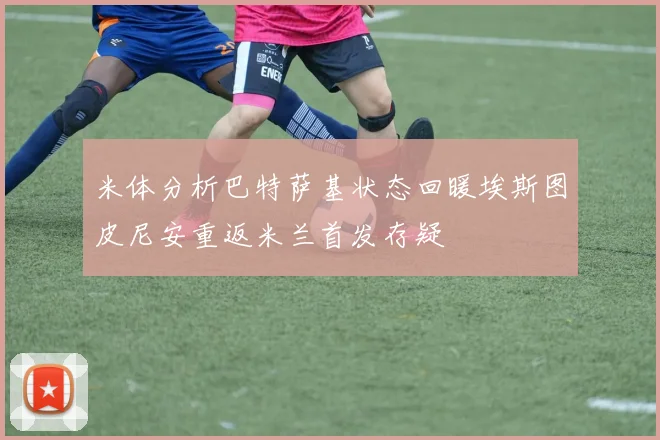 米体分析巴特萨基状态回暖埃斯图皮尼安重返米兰首发存疑
