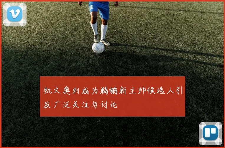 凯文奥利成为鹈鹕新主帅候选人引发广泛关注与讨论