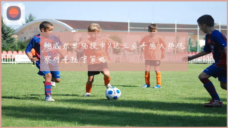 鲍威尔单场投中9记三分手感火热观察对手防守策略