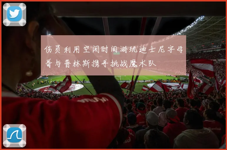 伤员利用空闲时间游玩迪士尼字母哥与普林斯携手挑战魔术队