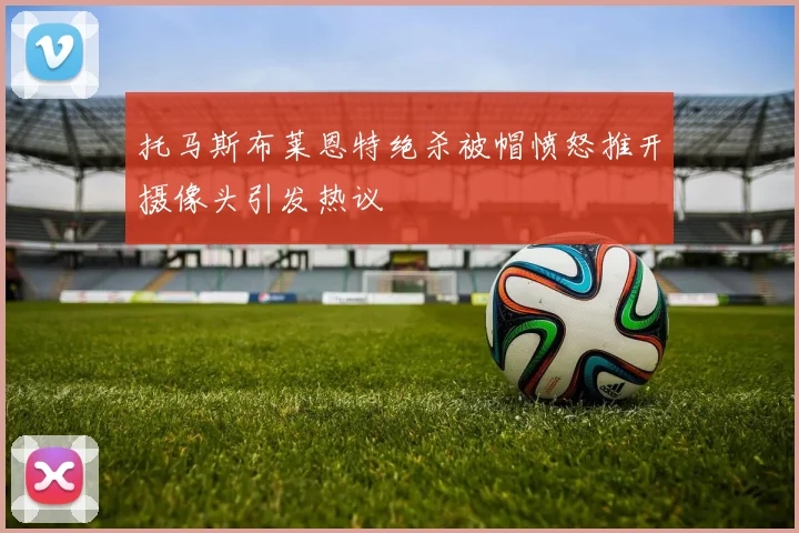 托马斯布莱恩特绝杀被帽愤怒推开摄像头引发热议