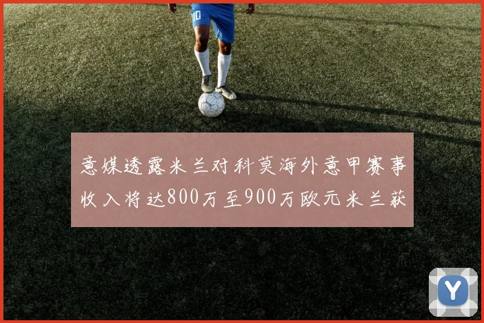 意媒透露米兰对科莫海外意甲赛事收入将达800万至900万欧元米兰获益最大