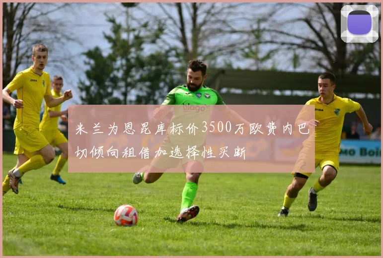 米兰为恩昆库标价3500万欧费内巴切倾向租借加选择性买断