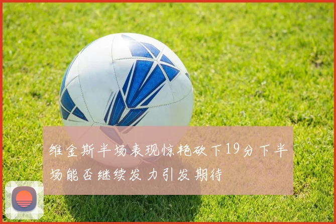 维金斯半场表现惊艳砍下19分下半场能否继续发力引发期待
