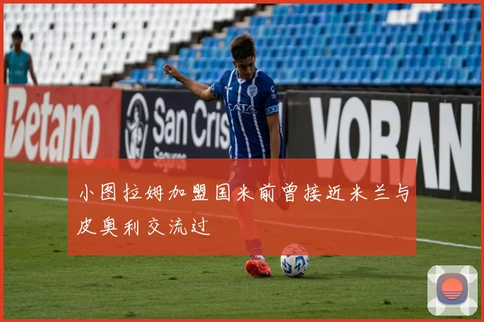 小图拉姆加盟国米前曾接近米兰与皮奥利交流过