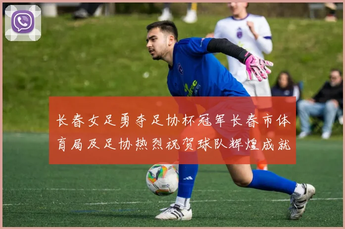 长春女足勇夺足协杯冠军长春市体育局及足协热烈祝贺球队辉煌成就