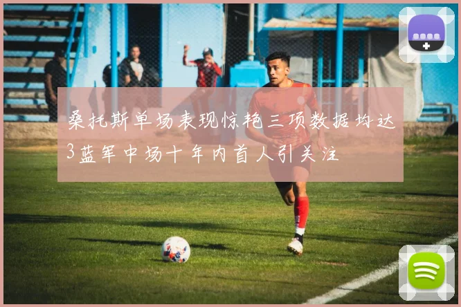 桑托斯单场表现惊艳三项数据均达3蓝军中场十年内首人引关注