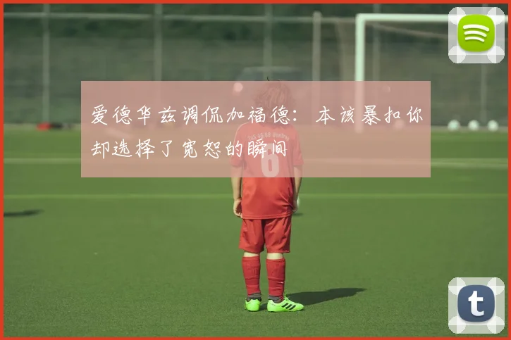 爱德华兹调侃加福德：本该暴扣你却选择了宽恕的瞬间