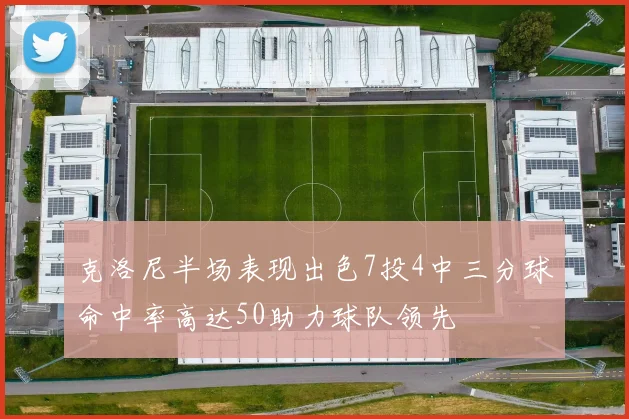 克洛尼半场表现出色7投4中三分球命中率高达50助力球队领先