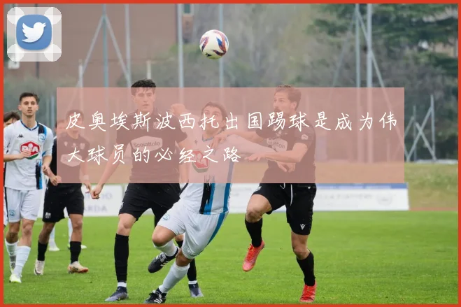 皮奥埃斯波西托出国踢球是成为伟大球员的必经之路