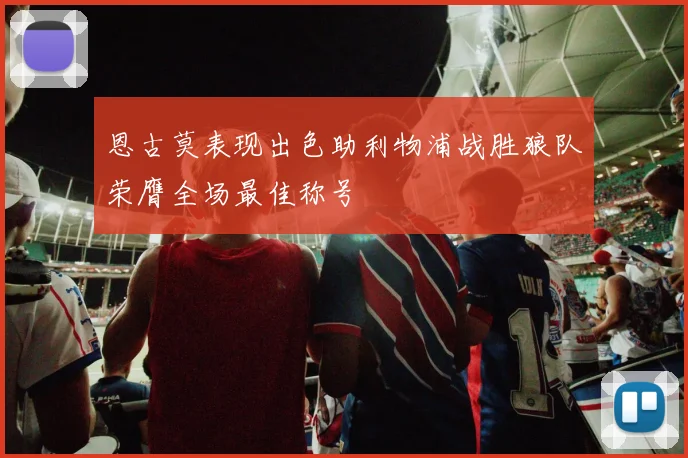 恩古莫表现出色助利物浦战胜狼队荣膺全场最佳称号