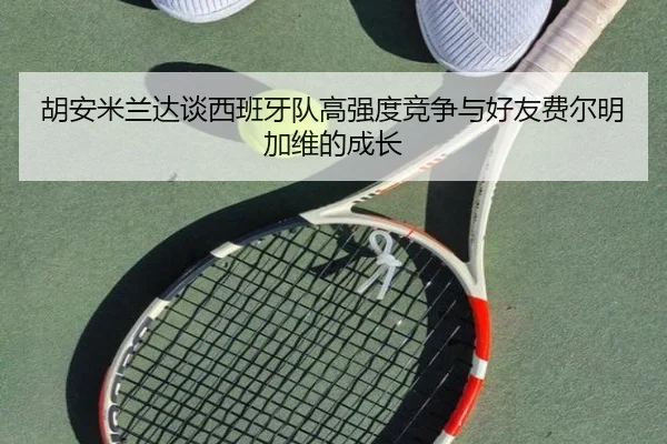 胡安米兰达谈西班牙队高强度竞争与好友费尔明加维的成长 | oetysports
